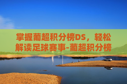掌握葡超积分榜DS,轻松解读足球赛事-葡超积分榜单排名 掌握葡超积分榜DS,轻松解读足球赛事-葡超积分榜单排名