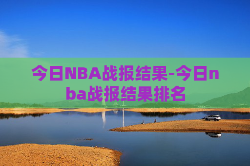 今日NBA战报结果-今日nba战报结果排名 今日NBA战报结果-今日nba战报结果排名