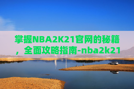 掌握NBA2K21官网的秘籍,全面攻略指南-nba2k21官方 掌握NBA2K21官网的秘籍,全面攻略指南-nba2k21官方