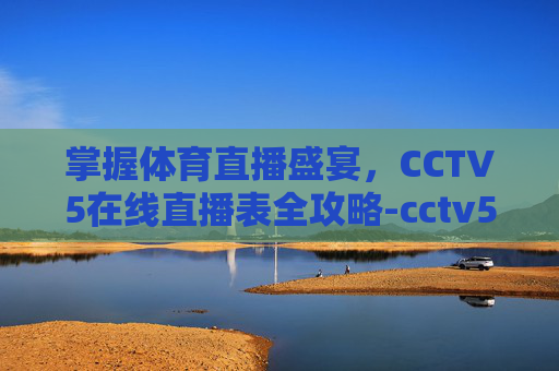 掌握体育直播盛宴,CCTV5在线直播表全攻略-cctv5体育在线直播表 掌握体育直播盛宴,CCTV5在线直播表全攻略-cctv5体育在线直播表