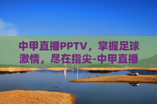 中甲直播PPTV,掌握足球激情,尽在指尖-中甲直播平台 中甲直播PPTV,掌握足球激情,尽在指尖-中甲直播平台