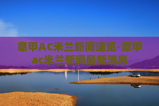 意甲AC米兰新闻速览-意甲ac米兰新闻最新消息 意甲AC米兰新闻速览-意甲ac米兰新闻最新消息