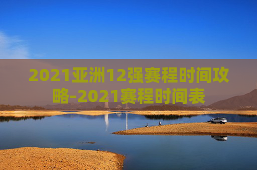 2021亚洲12强赛程时间攻略-2021赛程时间表 2021亚洲12强赛程时间攻略-2021赛程时间表