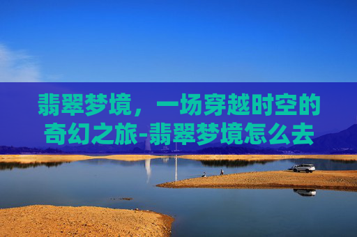 翡翠梦境，一场穿越时空的奇幻之旅-翡翠梦境怎么去