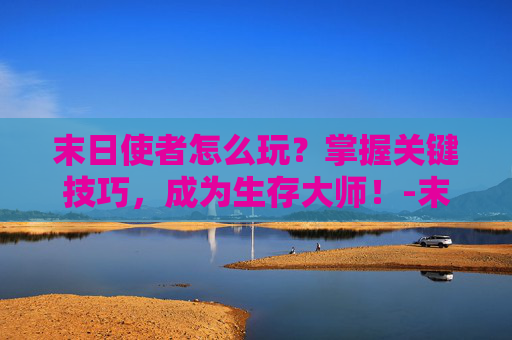 末日使者怎么玩？掌握关键技巧，成为生存大师！-末日使者打法