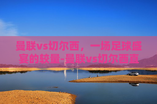 曼联vs切尔西,一场足球盛宴的较量-曼联vs切尔西直播入口 曼联vs切尔西,一场足球盛宴的较量-曼联vs切尔西直播入口