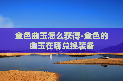 金色曲玉怎么获得-金色的曲玉在哪兑换装备