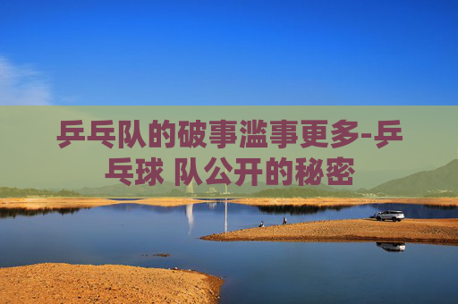 乒乓队的破事滥事更多-乒乓球 队公开的秘密 乒乓队的破事滥事更多-乒乓球 队公开的秘密