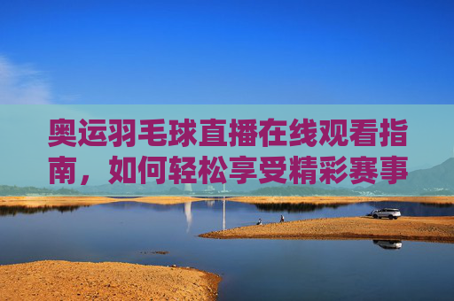 奥运羽毛球直播在线观看指南,如何轻松享受精彩赛事-奥运会羽毛球直播在线观看视频 奥运羽毛球直播在线观看指南,如何轻松享受精彩赛事-奥运会羽毛球直播在线观看视频