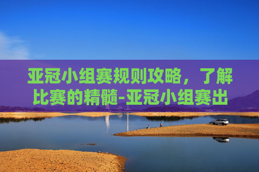 亚冠小组赛规则攻略,了解比赛的精髓-亚冠小组赛出线规则 亚冠小组赛规则攻略,了解比赛的精髓-亚冠小组赛出线规则