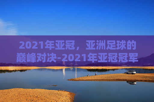 2021年亚冠,亚洲足球的巅峰对决-2021年亚冠冠军 2021年亚冠,亚洲足球的巅峰对决-2021年亚冠冠军