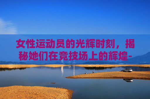 女性运动员的光辉时刻,揭秘她们在竞技场上的辉煌-女运动员真实身材曝光 女性运动员的光辉时刻,揭秘她们在竞技场上的辉煌-女运动员真实身材曝光