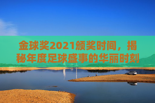 金球奖2021颁奖时间,揭秘年度足球盛事的华丽时刻-金球奖颁奖典礼结果 金球奖2021颁奖时间,揭秘年度足球盛事的华丽时刻-金球奖颁奖典礼结果