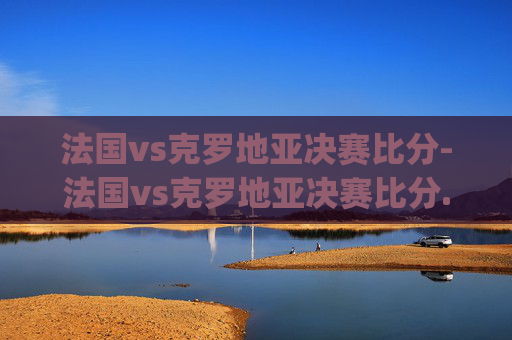 法国vs克罗地亚决赛比分-法国vs克罗地亚决赛比分.JzKG7n8ah9.top 法国vs克罗地亚决赛比分-法国vs克罗地亚决赛比分.JzKG7n8ah9.top