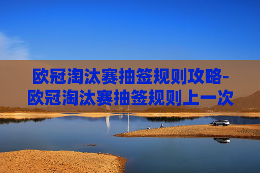 欧冠淘汰赛抽签规则攻略-欧冠淘汰赛抽签规则上一次变化是多久 欧冠淘汰赛抽签规则攻略-欧冠淘汰赛抽签规则上一次变化是多久