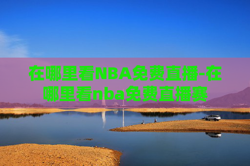 在哪里看NBA免费直播-在哪里看nba免费直播赛 在哪里看NBA免费直播-在哪里看nba免费直播赛