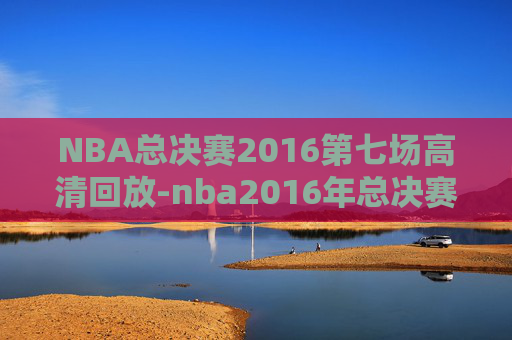 NBA总决赛2016第七场高清回放-nba2016年总决赛第七场完整回放 NBA总决赛2016第七场高清回放-nba2016年总决赛第七场完整回放