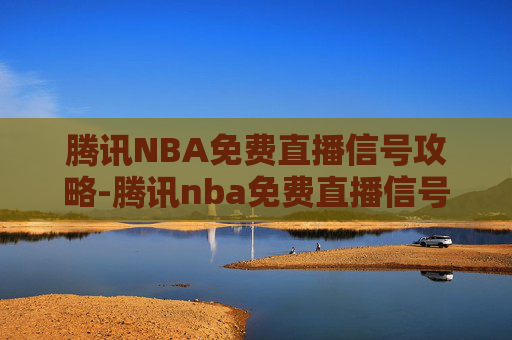 腾讯NBA免费直播信号攻略-腾讯nba免费直播信号怎么样 腾讯NBA免费直播信号攻略-腾讯nba免费直播信号怎么样