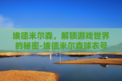 埃德米尔森,解锁游戏世界的秘密-埃德米尔森球衣号码 埃德米尔森,解锁游戏世界的秘密-埃德米尔森球衣号码