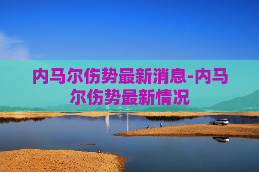 内马尔伤势最新消息-内马尔伤势最新情况 内马尔伤势最新消息-内马尔伤势最新情况