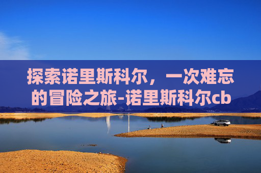 探索诺里斯科尔,一次难忘的冒险之旅-诺里斯科尔cba 探索诺里斯科尔,一次难忘的冒险之旅-诺里斯科尔cba