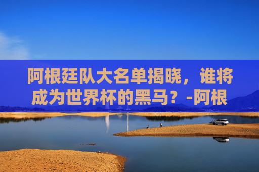 阿根廷队大名单揭晓,谁将成为世界杯的黑马?-阿根廷队大名单世界杯 阿根廷队大名单揭晓,谁将成为世界杯的黑马?-阿根廷队大名单世界杯