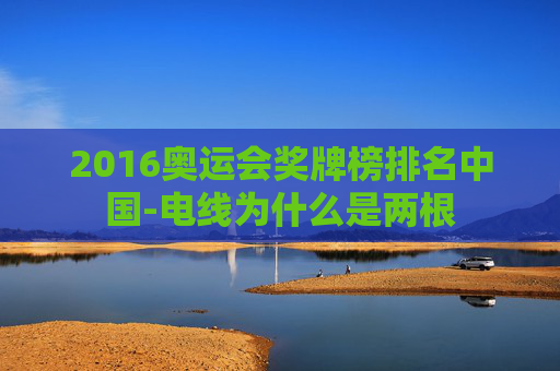 2016奥运会奖牌榜排名中国-电线为什么是两根 2016奥运会奖牌榜排名中国-电线为什么是两根