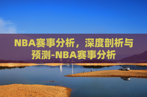 NBA赛事分析,深度剖析与预测-NBA赛事分析 NBA赛事分析,深度剖析与预测-NBA赛事分析