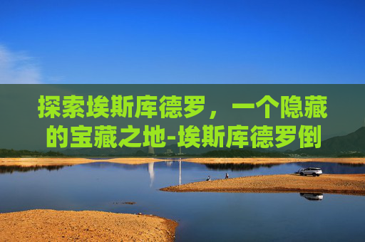 探索埃斯库德罗,一个隐藏的宝藏之地-埃斯库德罗倒戈 探索埃斯库德罗,一个隐藏的宝藏之地-埃斯库德罗倒戈