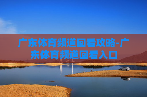 广东体育频道回看攻略-广东体育频道回看入口 广东体育频道回看攻略-广东体育频道回看入口