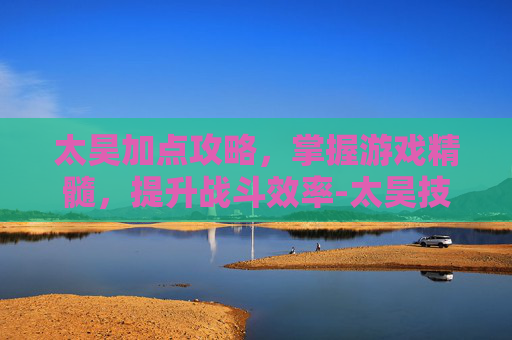 太昊加点攻略,掌握游戏精髓,提升战斗效率-太昊技能加点 太昊加点攻略,掌握游戏精髓,提升战斗效率-太昊技能加点