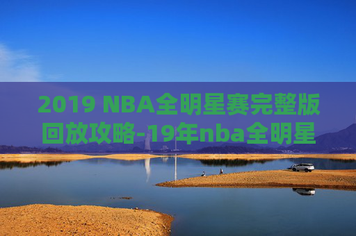 2019 NBA全明星赛完整版回放攻略-19年nba全明星回放免费观看 2019 NBA全明星赛完整版回放攻略-19年nba全明星回放免费观看