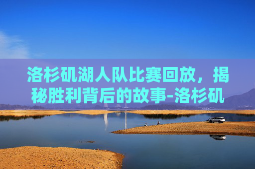 洛杉矶湖人队比赛回放,揭秘胜利背后的故事-洛杉矶湖人队比赛回放视频 洛杉矶湖人队比赛回放,揭秘胜利背后的故事-洛杉矶湖人队比赛回放视频