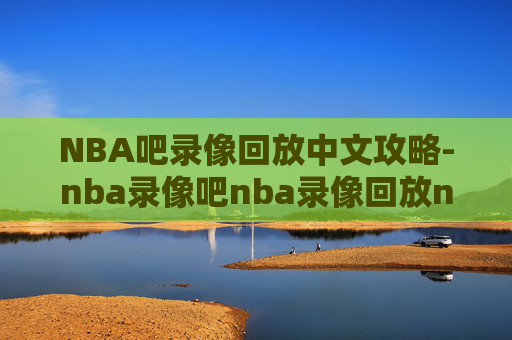 NBA吧录像回放中文攻略-nba录像吧nba录像回放nba直播吧视频 NBA吧录像回放中文攻略-nba录像吧nba录像回放nba直播吧视频