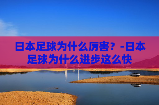 日本足球为什么厉害?-日本足球为什么进步这么快 日本足球为什么厉害?-日本足球为什么进步这么快
