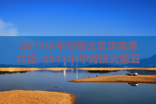 2011小牛对热火总决赛第六场-2011小牛对热火第五场 2011小牛对热火总决赛第六场-2011小牛对热火第五场