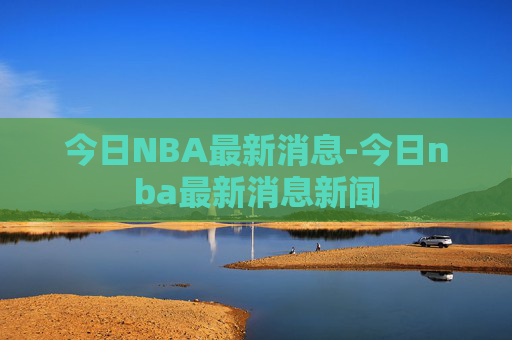 今日NBA最新消息-今日nba最新消息新闻 今日NBA最新消息-今日nba最新消息新闻