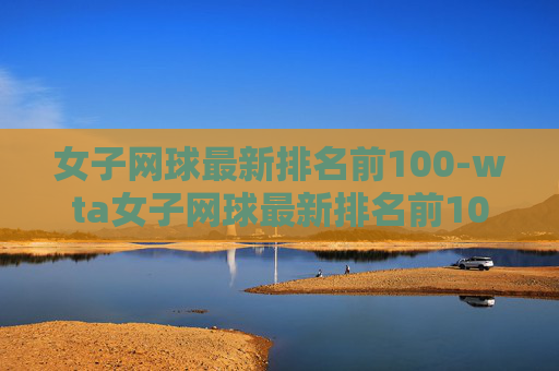 女子网球最新排名前100-wta女子网球最新排名前100 女子网球最新排名前100-wta女子网球最新排名前100