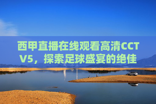 西甲直播在线观看高清CCTV5,探索足球盛宴的绝佳方式-西甲直播在线观看高清cctv5v922.官网备用路线.中国 西甲直播在线观看高清CCTV5,探索足球盛宴的绝佳方式-西甲直播在线观看高清cctv5v922.官网备用路线.中国