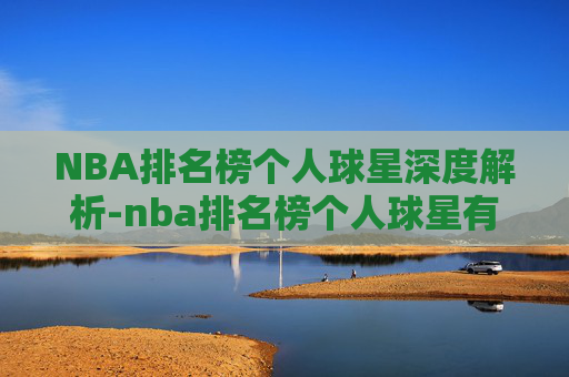 NBA排名榜个人球星深度解析-nba排名榜个人球星有哪些 NBA排名榜个人球星深度解析-nba排名榜个人球星有哪些