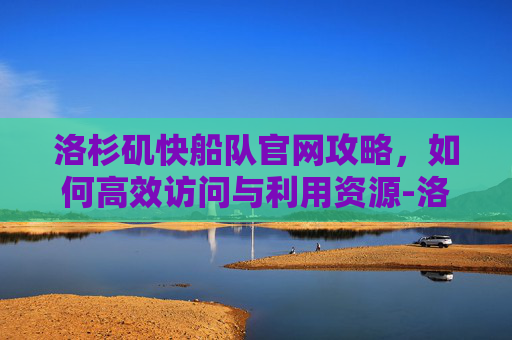 洛杉矶快船队官网攻略,如何高效访问与利用资源-洛杉矶快船队官网网址 洛杉矶快船队官网攻略,如何高效访问与利用资源-洛杉矶快船队官网网址