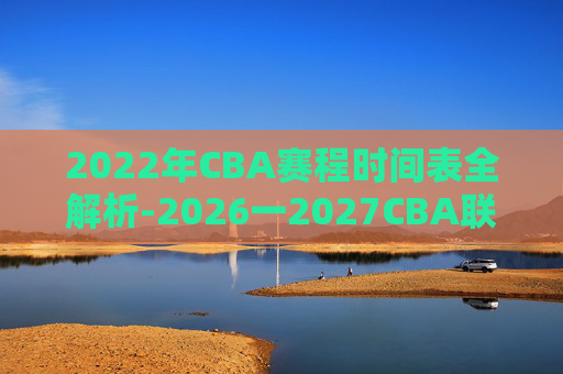 2022年CBA赛程时间表全解析-2026一2027CBA联赛日程 2022年CBA赛程时间表全解析-2026一2027CBA联赛日程