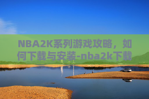 NBA2K系列游戏攻略,如何下载与安装-nba2k下载安卓 NBA2K系列游戏攻略,如何下载与安装-nba2k下载安卓
