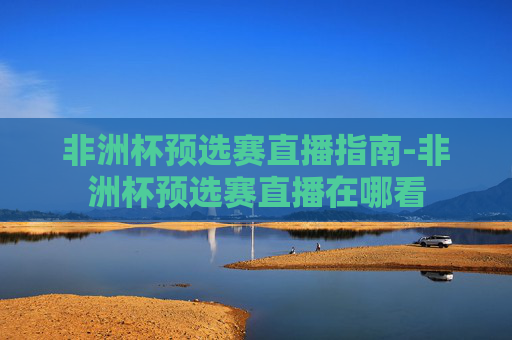 非洲杯预选赛直播指南-非洲杯预选赛直播在哪看 非洲杯预选赛直播指南-非洲杯预选赛直播在哪看