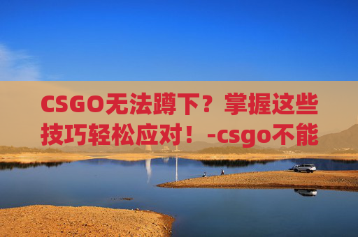 CSGO无法蹲下？掌握这些技巧轻松应对！-csgo不能蹲下