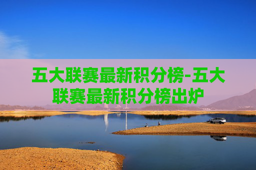 五大联赛最新积分榜-五大联赛最新积分榜出炉 五大联赛最新积分榜-五大联赛最新积分榜出炉
