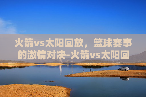 火箭vs太阳回放,篮球赛事的激情对决-火箭vs太阳回放微博 火箭vs太阳回放,篮球赛事的激情对决-火箭vs太阳回放微博