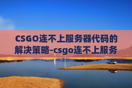 CSGO连不上服务器代码的解决策略-csgo连不上服务器代码怎么办