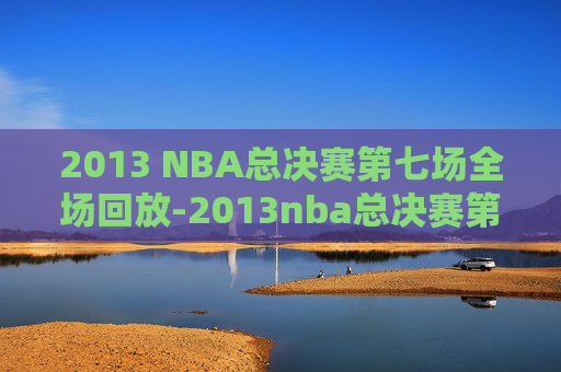 2013 NBA总决赛第七场全场回放-2013nba总决赛第七场高清完整版 2013 NBA总决赛第七场全场回放-2013nba总决赛第七场高清完整版
