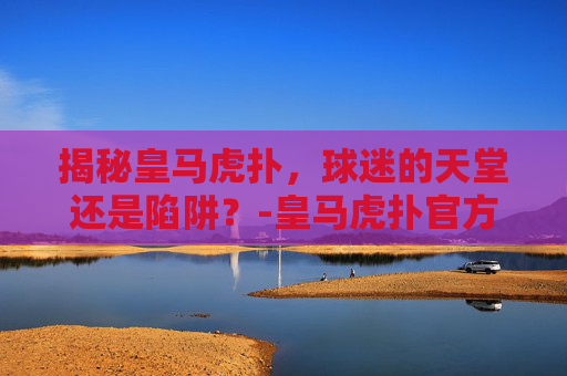 揭秘皇马虎扑,球迷的天堂还是陷阱?-皇马虎扑官方 揭秘皇马虎扑,球迷的天堂还是陷阱?-皇马虎扑官方